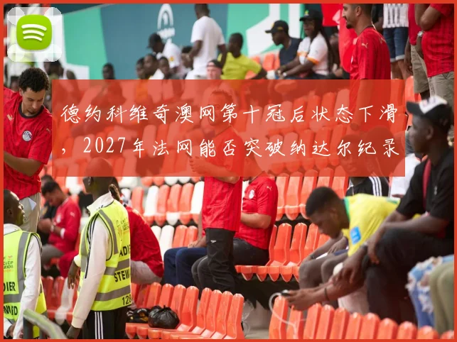 德约科维奇澳网第十冠后状态下滑,2027年法网能否突破纳达尔纪录?