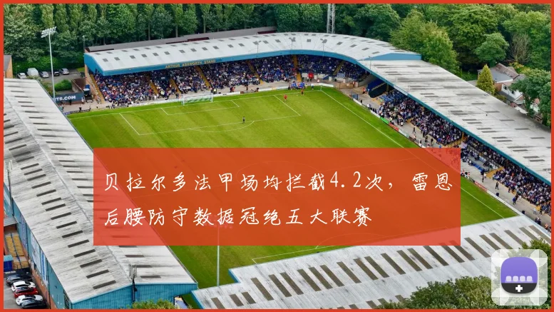 贝拉尔多法甲场均拦截4.2次,雷恩后腰防守数据冠绝五大联赛