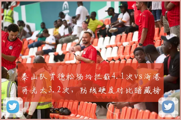 泰山队贾德松场均拦截4.1次vs海港蒋光太3.2次，防线硬度对比暗藏榜首密码