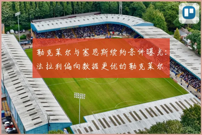 勒克莱尔与塞恩斯续约条件曝光：法拉利偏向数据更优的勒克莱尔