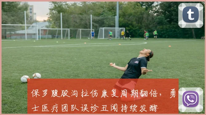 保罗腹股沟拉伤康复周期翻倍，勇士医疗团队误诊丑闻持续发酵