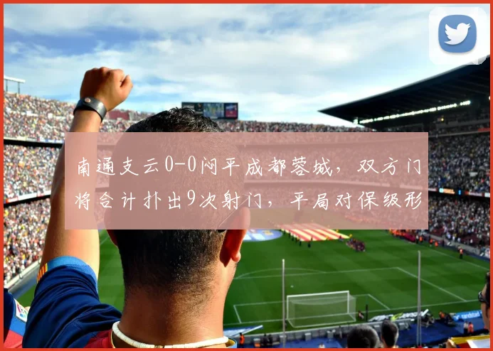 南通支云0-0闷平成都蓉城,双方门将合计扑出9次射门,平局对保级形势有何影响?