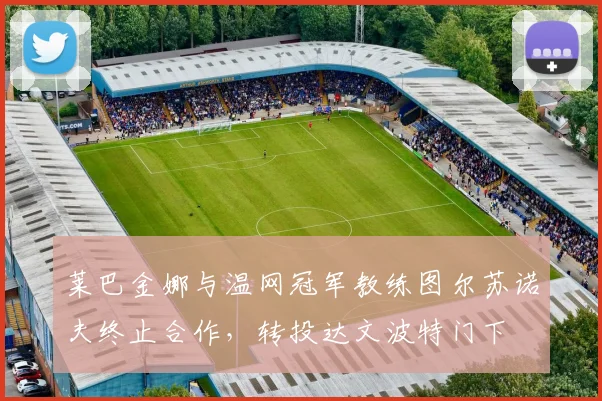 莱巴金娜与温网冠军教练图尔苏诺夫终止合作,转投达文波特门下