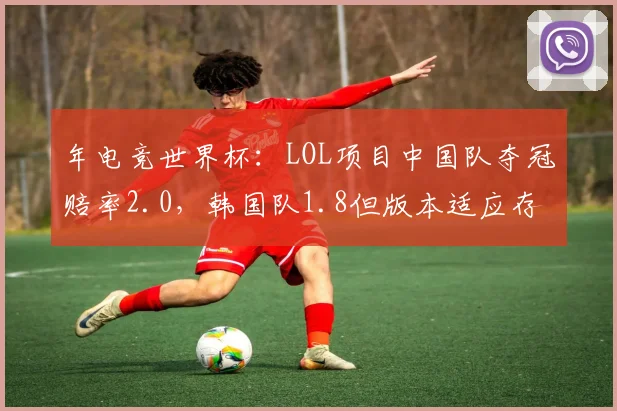 年电竞世界杯：LOL项目中国队夺冠赔率2.0，韩国队1.8但版本适应存疑
