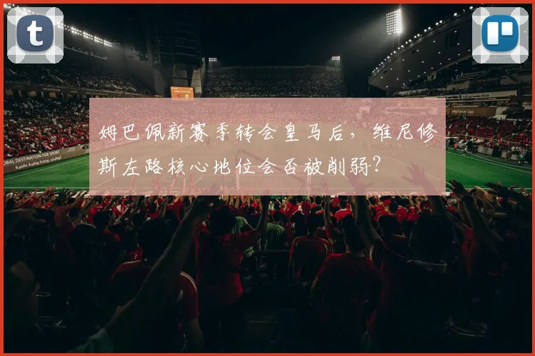 姆巴佩新赛季转会皇马后,维尼修斯左路核心地位会否被削弱?