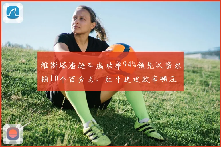 维斯塔潘超车成功率94%领先汉密尔顿10个百分点，红牛进攻效率碾压梅赛德斯